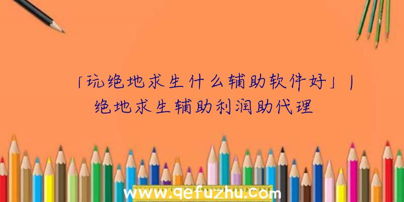 「玩绝地求生什么辅助软件好」|绝地求生辅助利润助代理